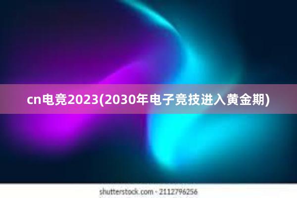 cn电竞2023(2030年电子竞技进入黄金期)