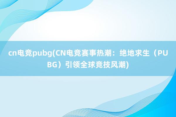 cn电竞pubg(CN电竞赛事热潮：绝地求生（PUBG）引领全球竞技风潮)