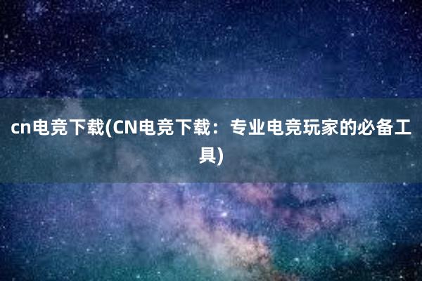 cn电竞下载(CN电竞下载：专业电竞玩家的必备工具)