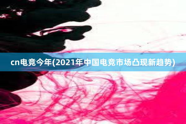 cn电竞今年(2021年中国电竞市场凸现新趋势)