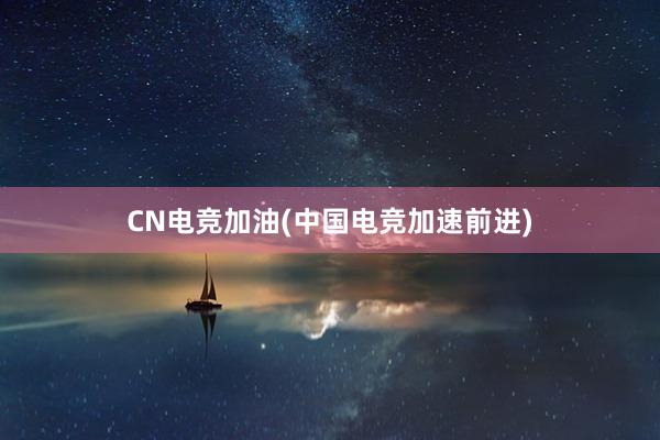 CN电竞加油(中国电竞加速前进)