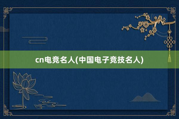 cn电竞名人(中国电子竞技名人)