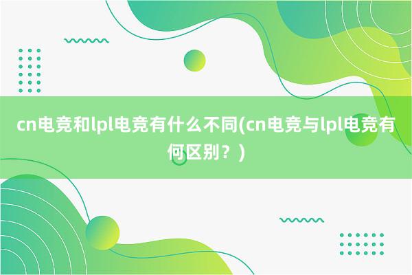 cn电竞和lpl电竞有什么不同(cn电竞与lpl电竞有何区别？)