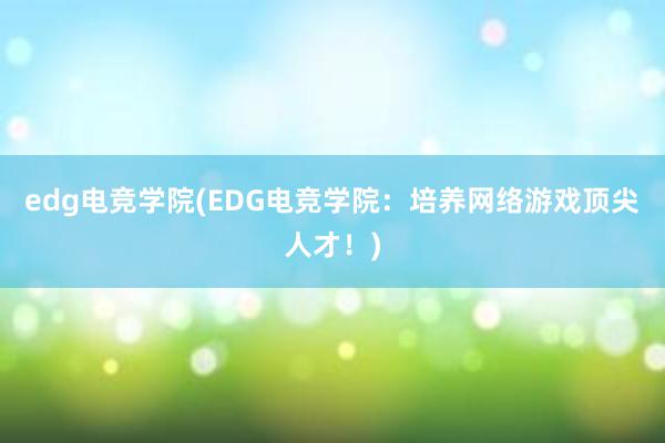 edg电竞学院(EDG电竞学院：培养网络游戏顶尖人才！)