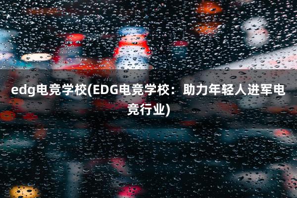 edg电竞学校(EDG电竞学校：助力年轻人进军电竞行业)