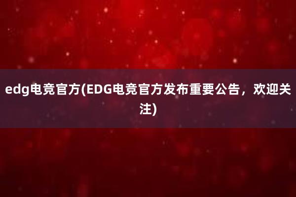 edg电竞官方(EDG电竞官方发布重要公告，欢迎关注)