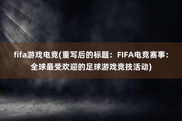 fifa游戏电竞(重写后的标题：FIFA电竞赛事：全球最受欢迎的足球游戏竞技活动)