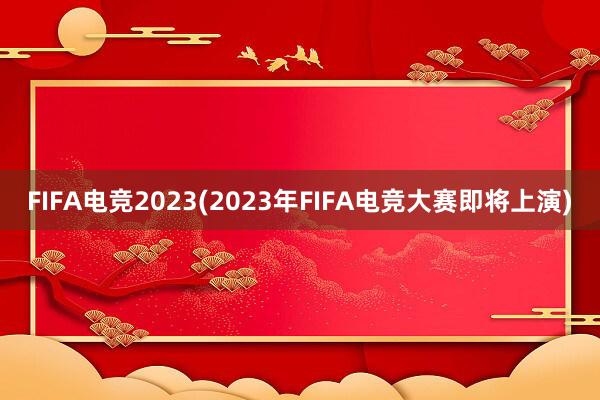 FIFA电竞2023(2023年FIFA电竞大赛即将上演)