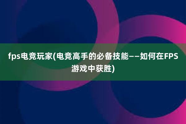 fps电竞玩家(电竞高手的必备技能——如何在FPS游戏中获胜)