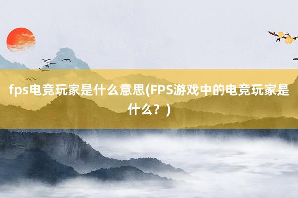 fps电竞玩家是什么意思(FPS游戏中的电竞玩家是什么？)