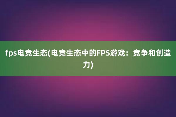 fps电竞生态(电竞生态中的FPS游戏：竞争和创造力)