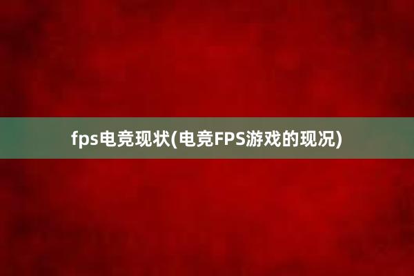 fps电竞现状(电竞FPS游戏的现况)