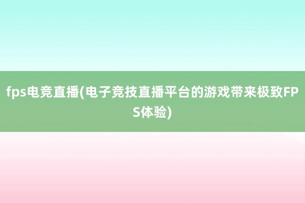 fps电竞直播(电子竞技直播平台的游戏带来极致FPS体验)