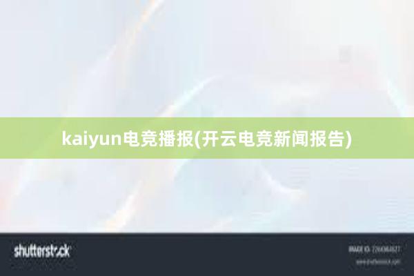 kaiyun电竞播报(开云电竞新闻报告)