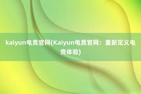 kaiyun电竞官网(Kaiyun电竞官网：重新定义电竞体验)