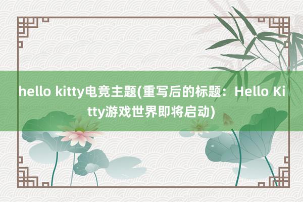 hello kitty电竞主题(重写后的标题：Hello Kitty游戏世界即将启动)