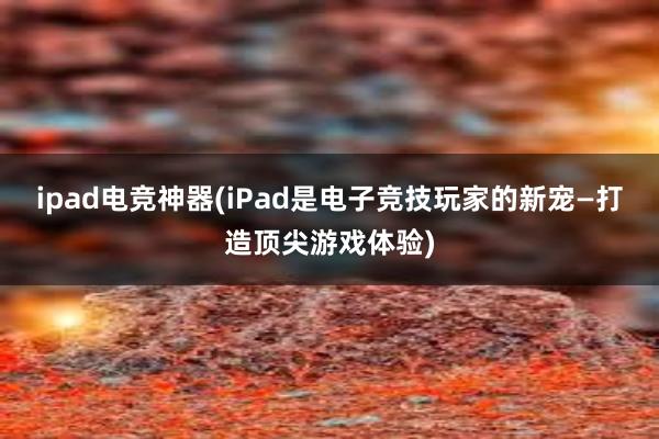 ipad电竞神器(iPad是电子竞技玩家的新宠—打造顶尖游戏体验)