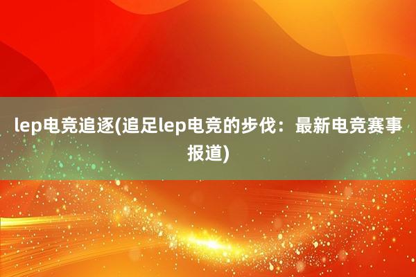 lep电竞追逐(追足lep电竞的步伐：最新电竞赛事报道)