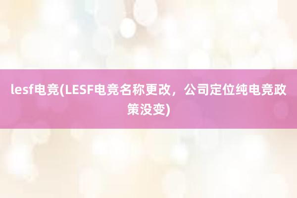 lesf电竞(LESF电竞名称更改，公司定位纯电竞政策没变)