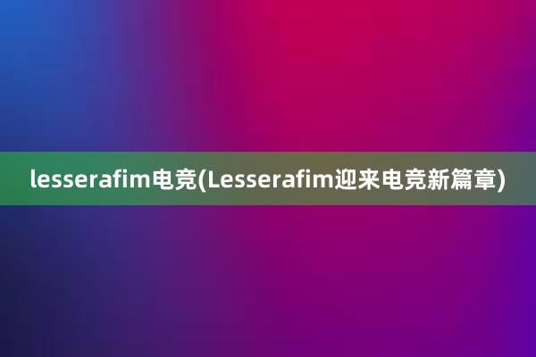 lesserafim电竞(Lesserafim迎来电竞新篇章)