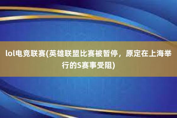 lol电竞联赛(英雄联盟比赛被暂停，原定在上海举行的S赛事受阻)