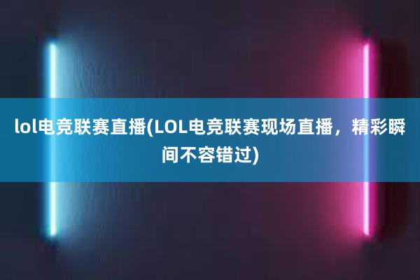 lol电竞联赛直播(LOL电竞联赛现场直播，精彩瞬间不容错过)