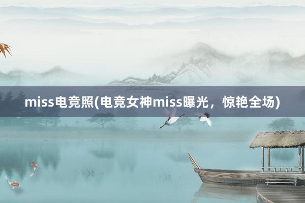 miss电竞照(电竞女神miss曝光，惊艳全场)