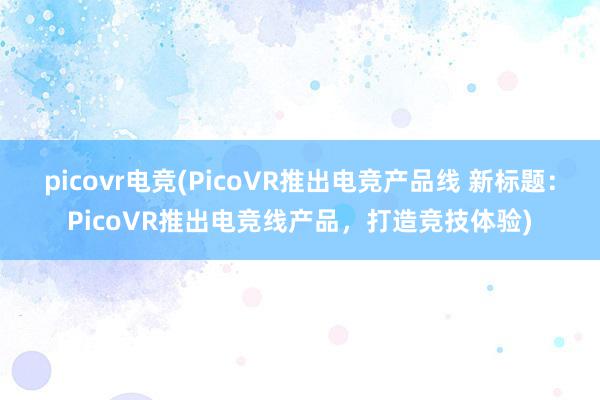 picovr电竞(PicoVR推出电竞产品线 新标题：PicoVR推出电竞线产品，打造竞技体验)