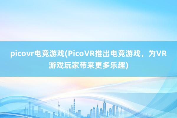 picovr电竞游戏(PicoVR推出电竞游戏，为VR游戏玩家带来更多乐趣)