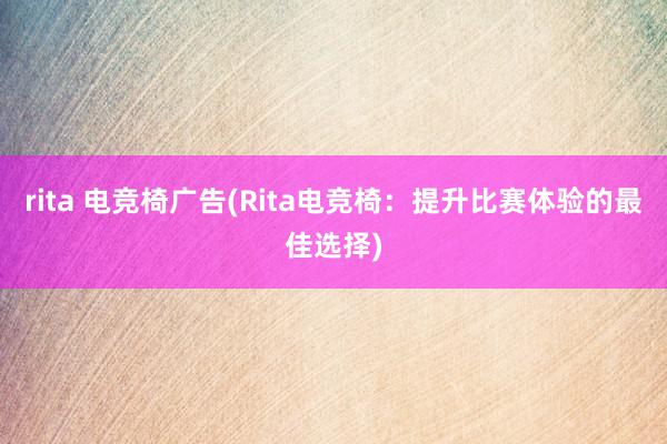 rita 电竞椅广告(Rita电竞椅：提升比赛体验的最佳选择)