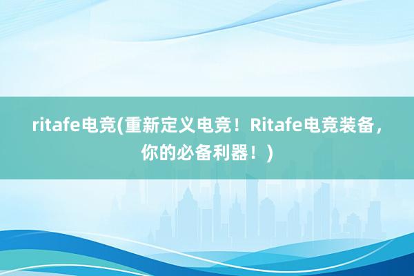 ritafe电竞(重新定义电竞！Ritafe电竞装备，你的必备利器！)