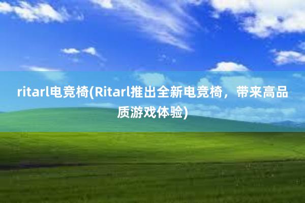 ritarl电竞椅(Ritarl推出全新电竞椅，带来高品质游戏体验)