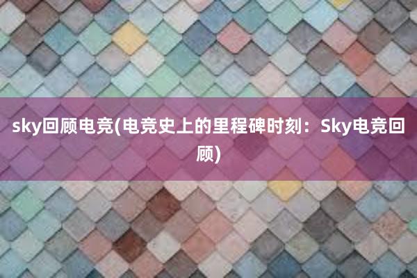 sky回顾电竞(电竞史上的里程碑时刻：Sky电竞回顾)