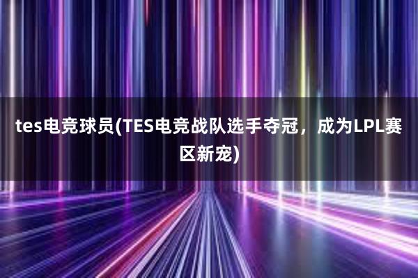 tes电竞球员(TES电竞战队选手夺冠，成为LPL赛区新宠)