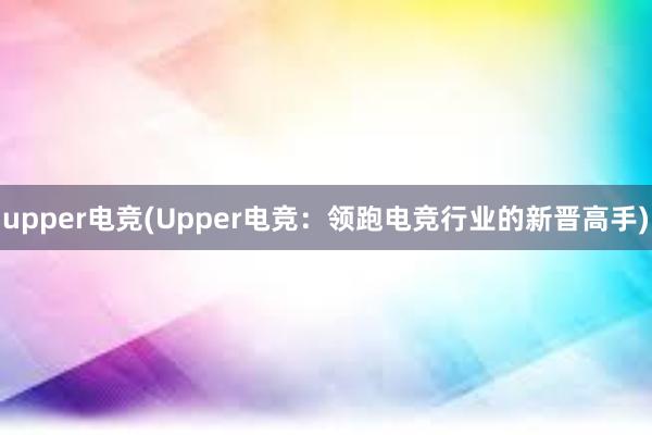 upper电竞(Upper电竞：领跑电竞行业的新晋高手)