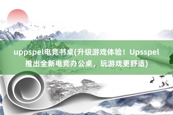 uppspel电竞书桌(升级游戏体验！Upsspel推出全新电竞办公桌，玩游戏更舒适)