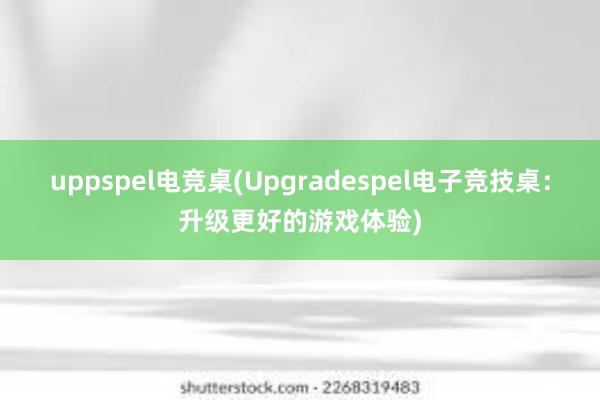 uppspel电竞桌(Upgradespel电子竞技桌：升级更好的游戏体验)