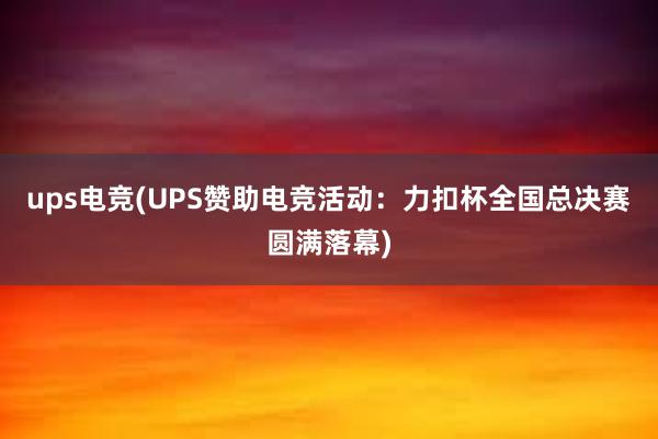 ups电竞(UPS赞助电竞活动：力扣杯全国总决赛圆满落幕)