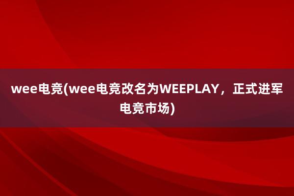 wee电竞(wee电竞改名为WEEPLAY，正式进军电竞市场)