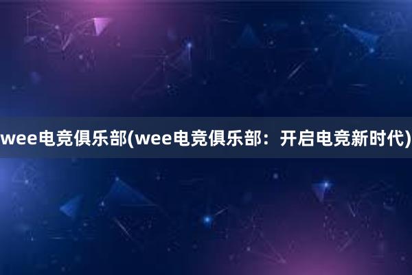 wee电竞俱乐部(wee电竞俱乐部：开启电竞新时代)