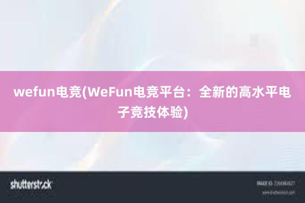 wefun电竞(WeFun电竞平台：全新的高水平电子竞技体验)