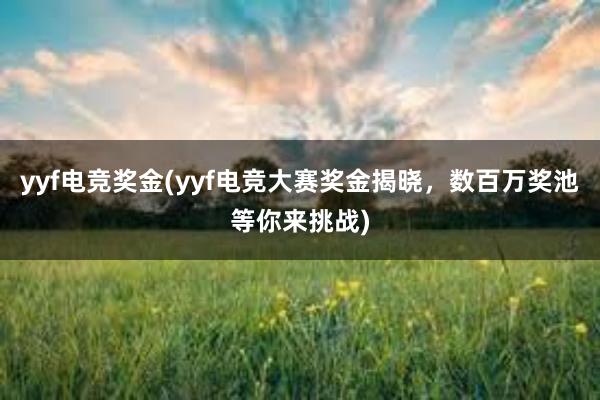 yyf电竞奖金(yyf电竞大赛奖金揭晓，数百万奖池等你来挑战)