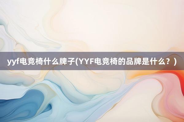 yyf电竞椅什么牌子(YYF电竞椅的品牌是什么？)