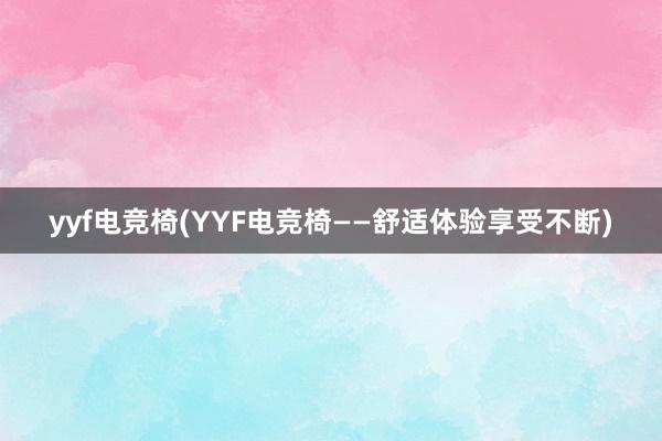 yyf电竞椅(YYF电竞椅——舒适体验享受不断)