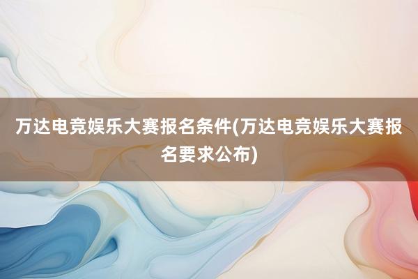 万达电竞娱乐大赛报名条件(万达电竞娱乐大赛报名要求公布)