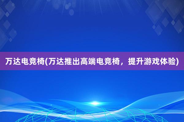 万达电竞椅(万达推出高端电竞椅，提升游戏体验)