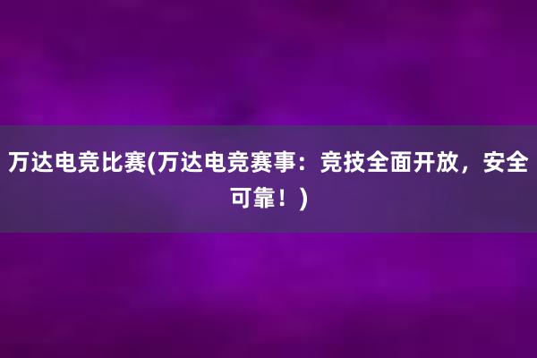 万达电竞比赛(万达电竞赛事：竞技全面开放，安全可靠！)