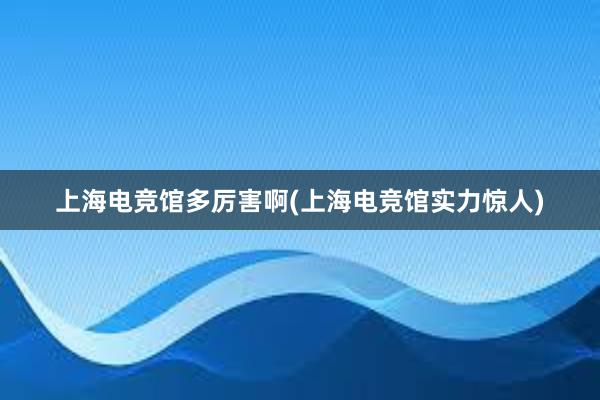 上海电竞馆多厉害啊(上海电竞馆实力惊人)