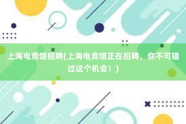 上海电竞馆招聘(上海电竞馆正在招聘，你不可错过这个机会！)