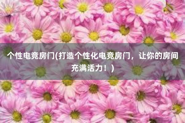 个性电竞房门(打造个性化电竞房门，让你的房间充满活力！)